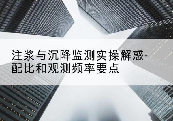 来安水泥浆配比不当会不会造成注浆管堵管？-注浆与沉降监测实操解惑-配比和观测频率要点